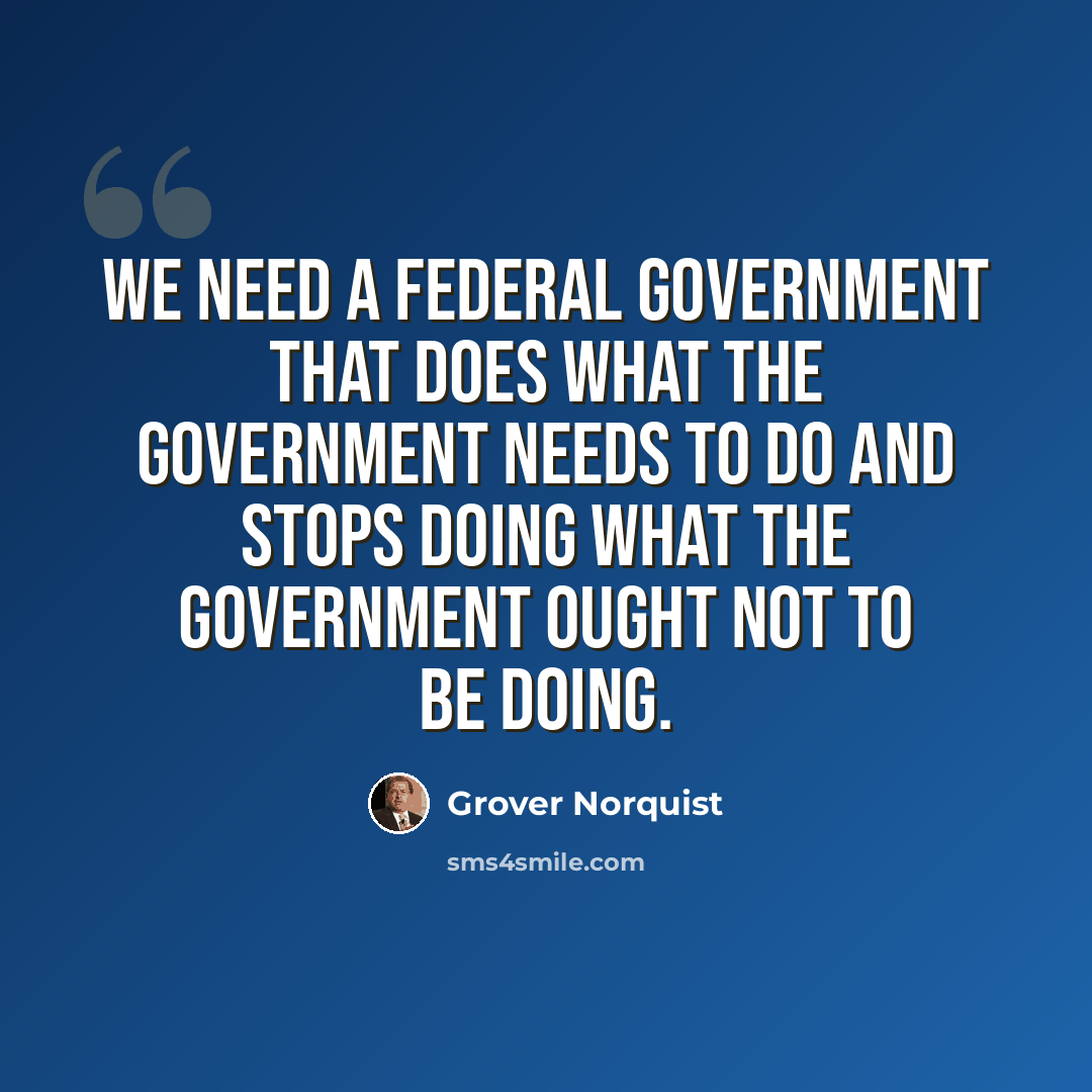 “We need a Federal government that does what the government needs to do and stops doing what the government ought not to be doing.” quote by Grover Norquist