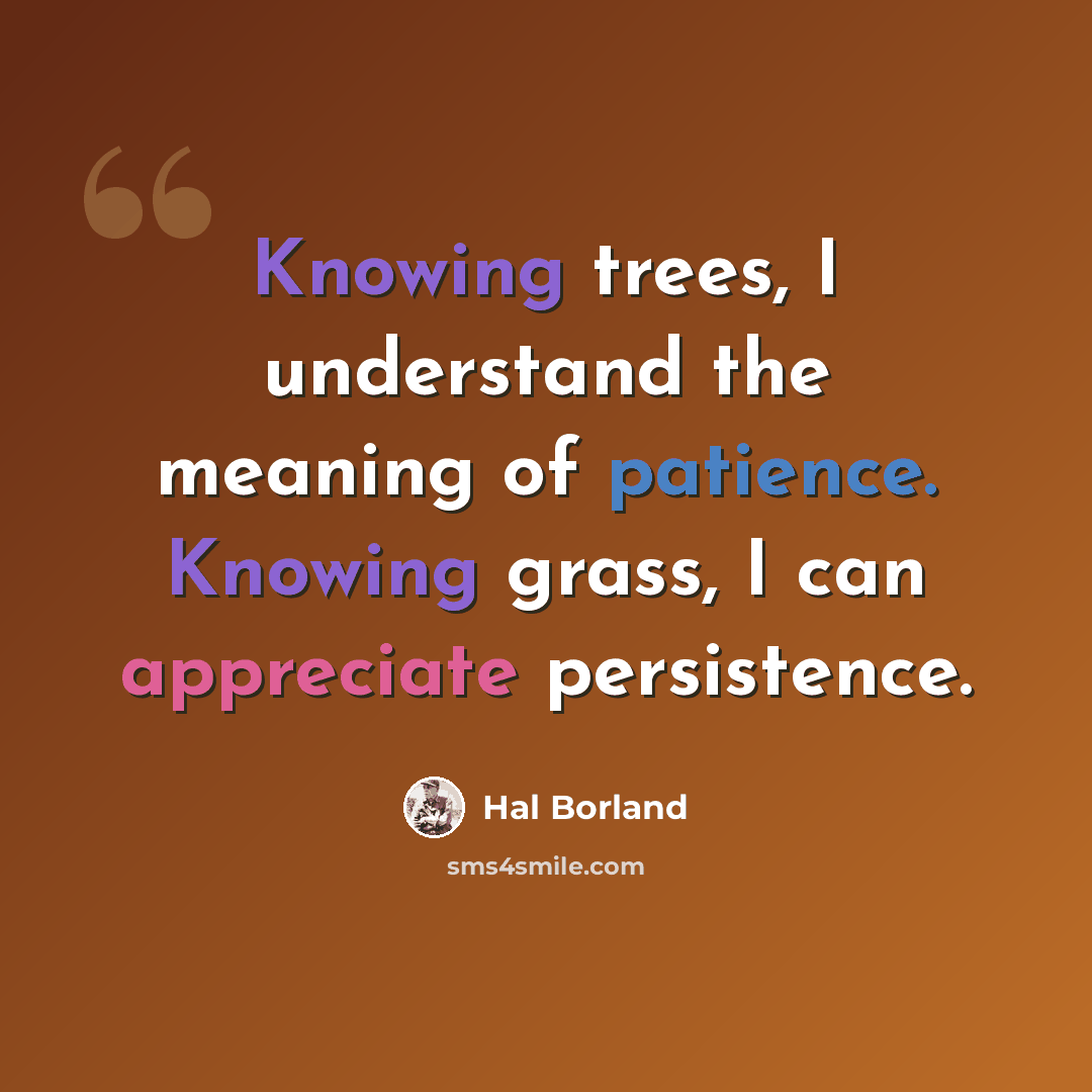 “Knowing trees, I understand the meaning of patience. Knowing grass, I can appreciate persistence.” quote by Hal Borland