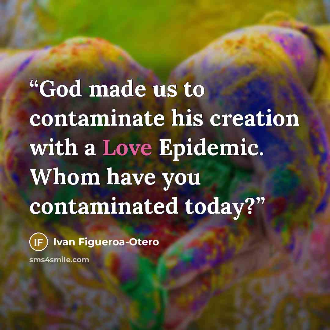 “God made us to contaminate his creation with a Love Epidemic. Whom have you contaminated today?” quote by Ivan Figueroa-Otero