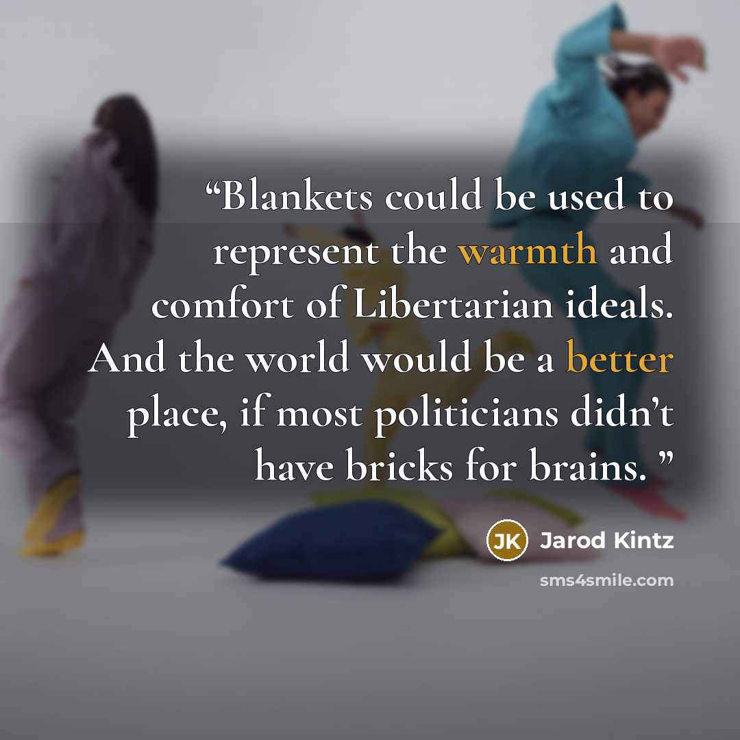 “Blankets could be used to represent the warmth and comfort of Libertarian ideals. And the world would be a better place, if most politicians didn’t have bricks for brains.” quote by Jarod Kintz