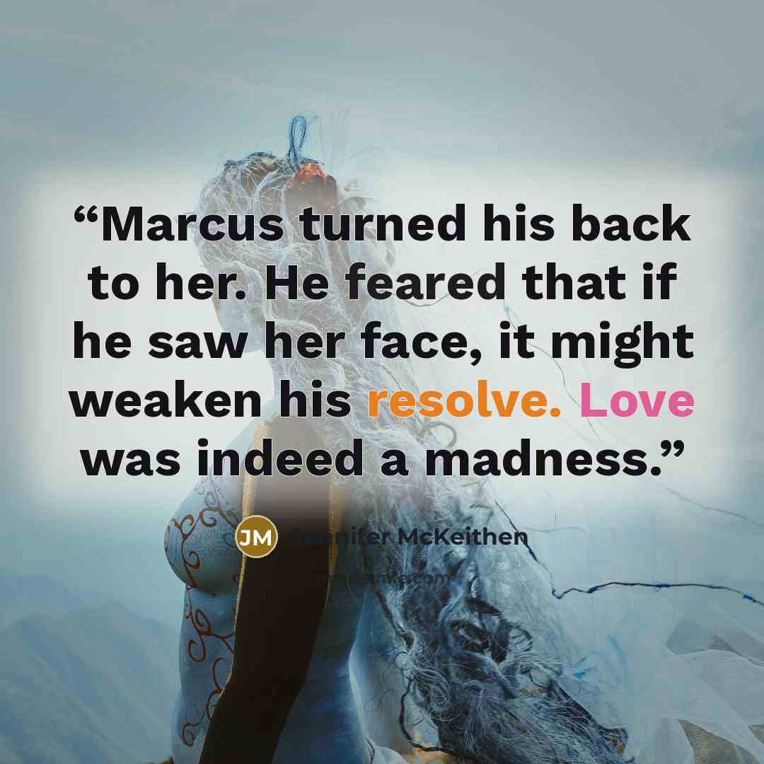 “Marcus turned his back to her. He feared that if he saw her face, it might weaken his resolve. Love was indeed a madness.” quote by Jennifer McKeithen