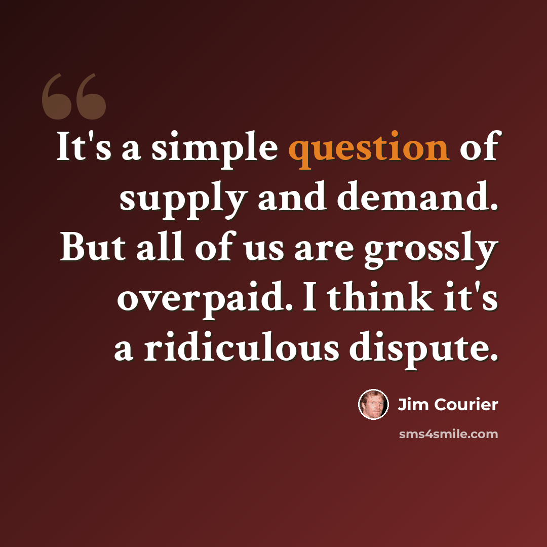 “It's a simple question of supply and demand. But all of us are grossly overpaid. I think it's a ridiculous dispute.” quote by Jim Courier