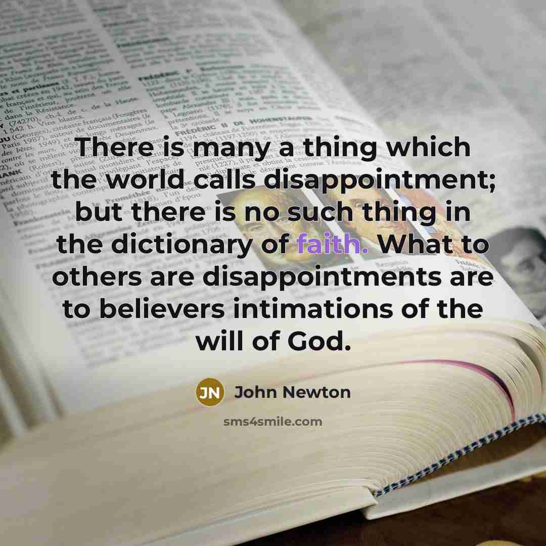 “There is many a thing which the world calls disappointment; but there is no such thing in the dictionary of faith. What to others are disappointments are to believers intimations of the will of God.” quote by John Newton