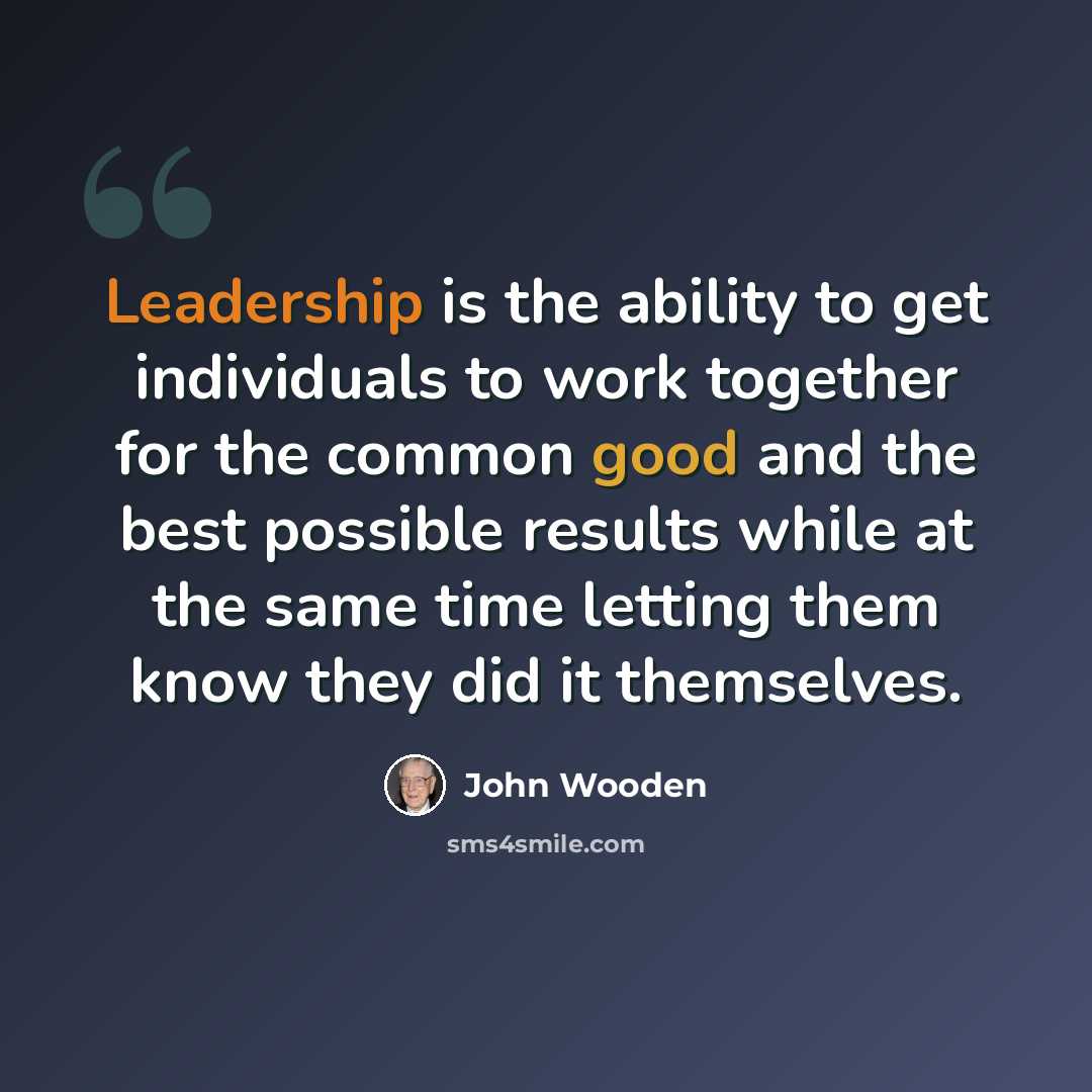 “Leadership is the ability to get individuals to work together for the common good and the best possible results while at the same time letting them know they did it themselves.” quote by John Wooden