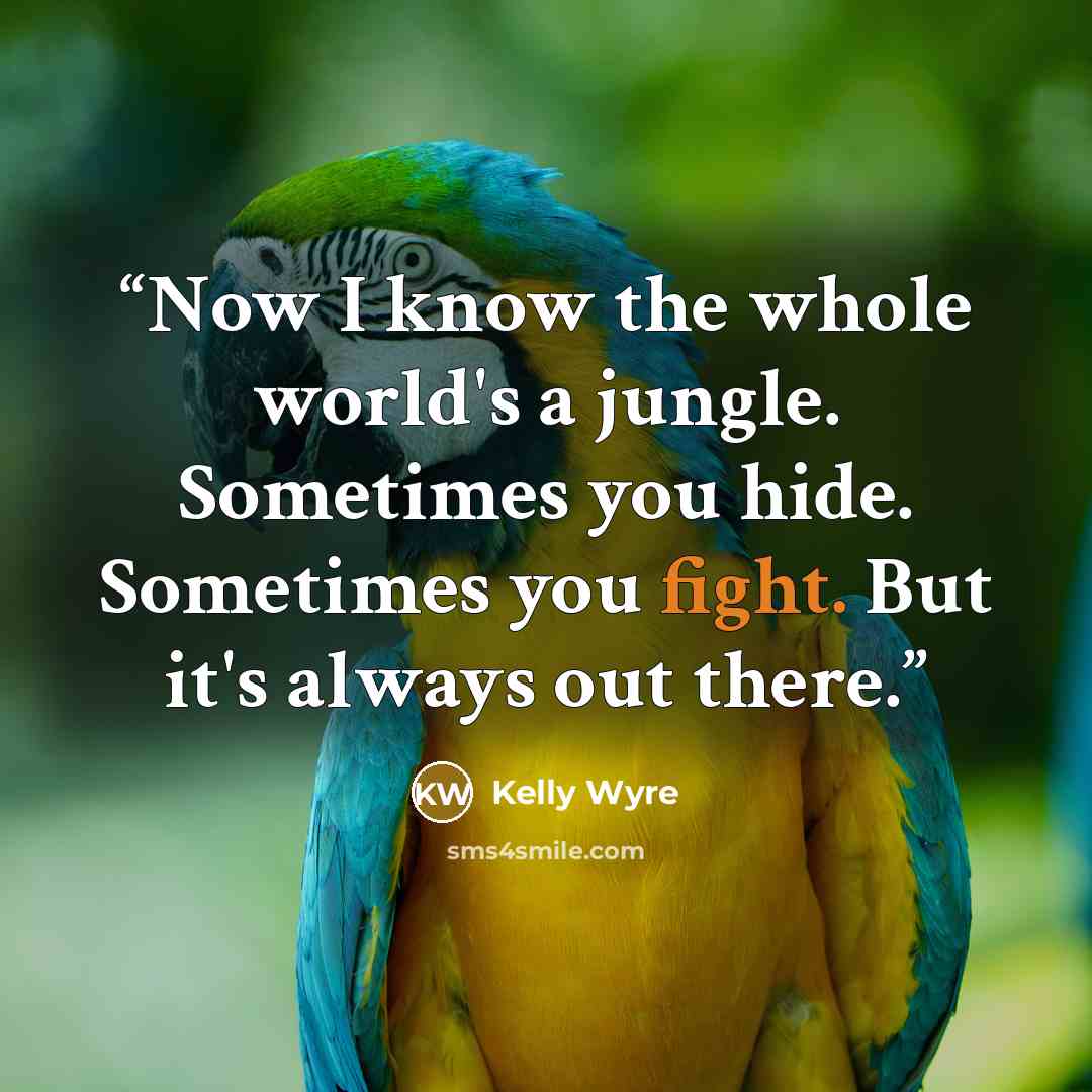 “Now I know the whole world's a jungle. Sometimes you hide. Sometimes you fight. But it's always out there.” quote by Kelly Wyre