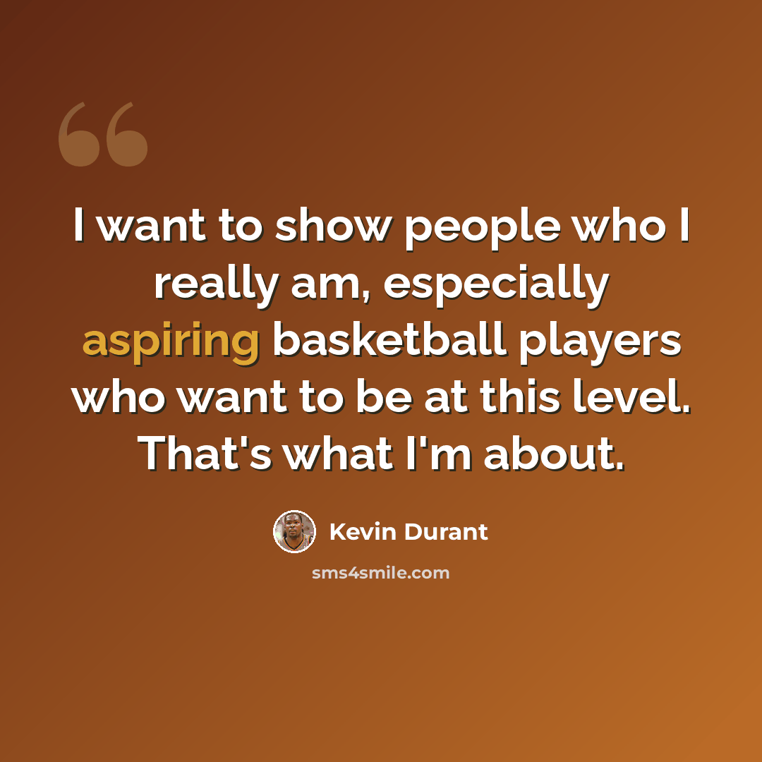“I want to show people who I really am, especially aspiring basketball players who want to be at this level. That's what I'm about.” quote by Kevin Durant