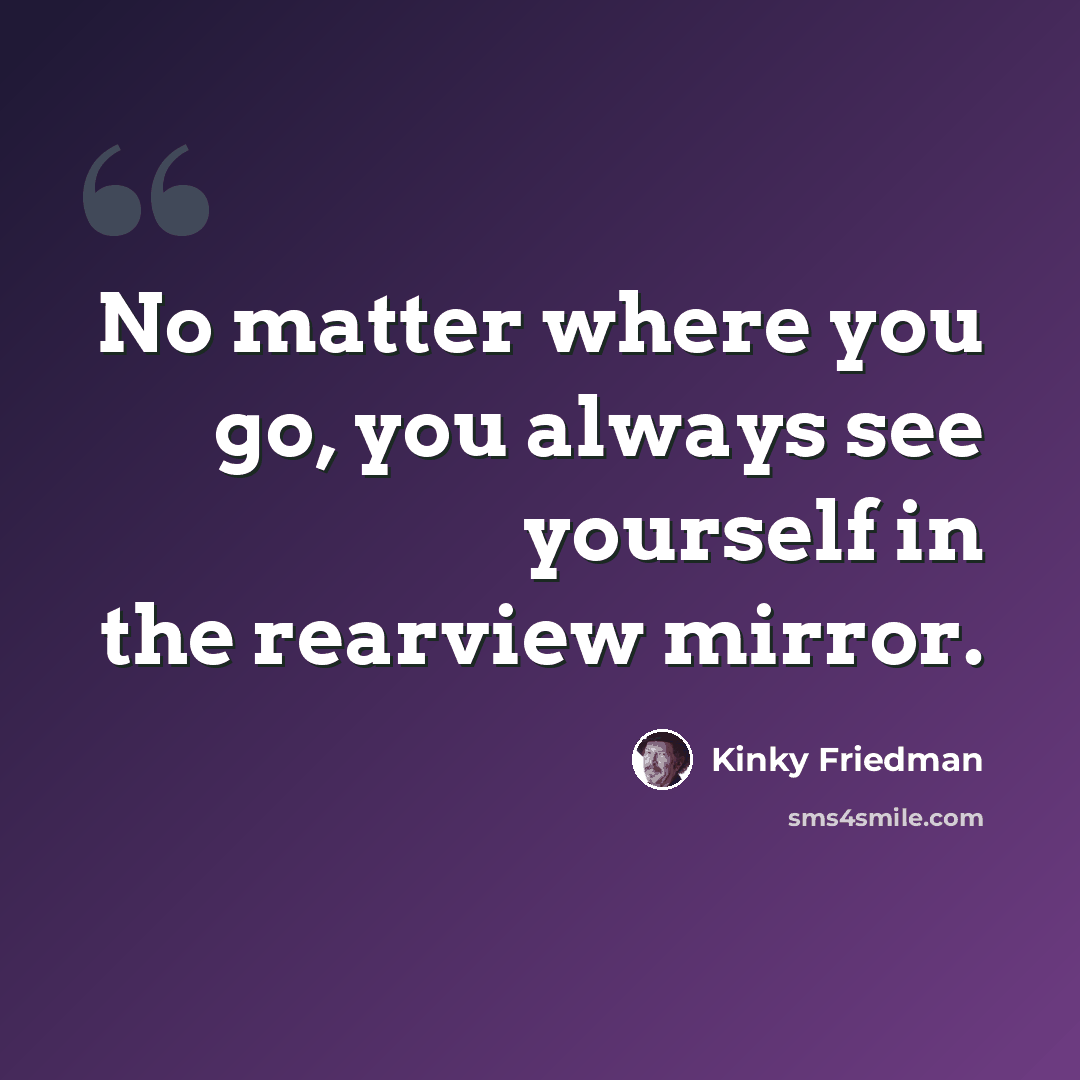 “No matter where you go, you always see yourself in the rearview mirror.” quote by Kinky Friedman