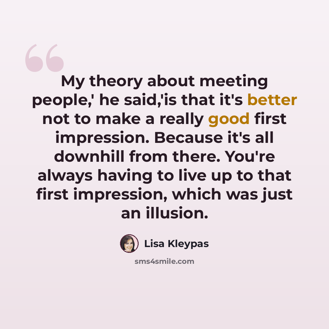 “My theory about meeting people,' he said,'is that it's better not to make a really good first impression. Because it's all downhill from there. You're always having to live up to that first impression, which was just an illusion.” quote by Lisa Kleypas
