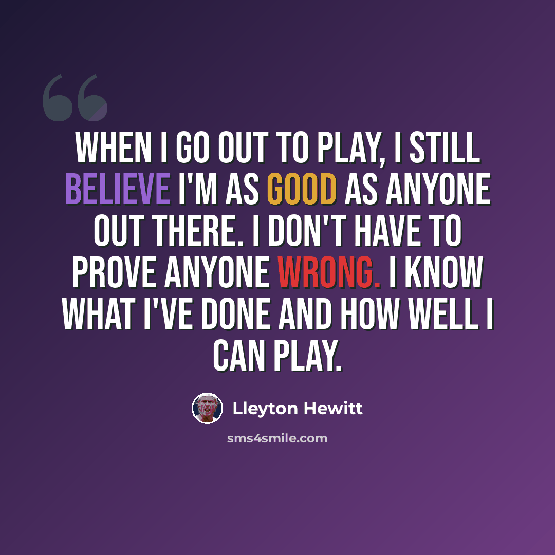 “When I go out to play, I still believe I'm as good as anyone out there. I don't have to prove anyone wrong. I know what I've done and how well I can play.” quote by Lleyton Hewitt
