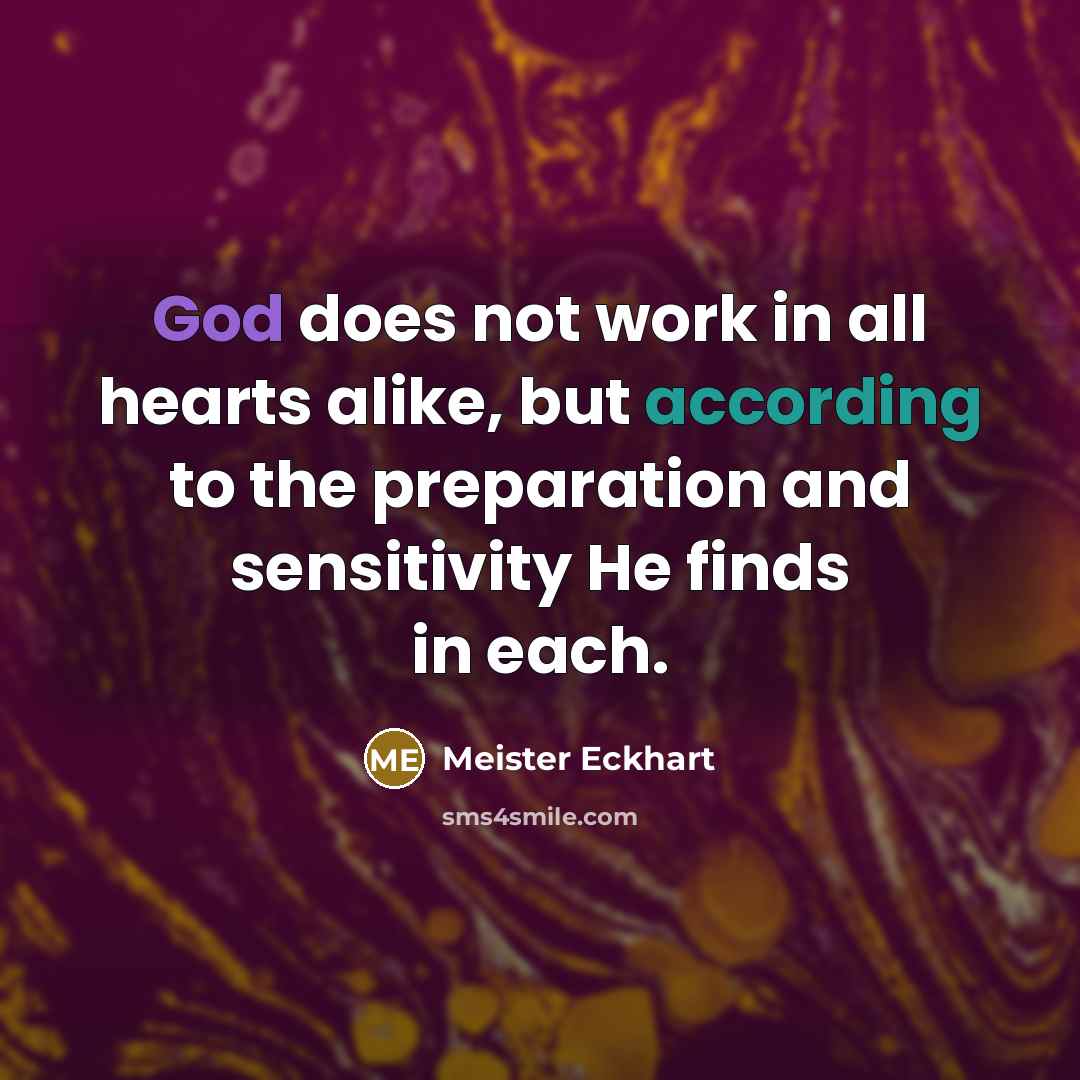 “God does not work in all hearts alike, but according to the preparation and sensitivity He finds in each.” quote by Meister Eckhart