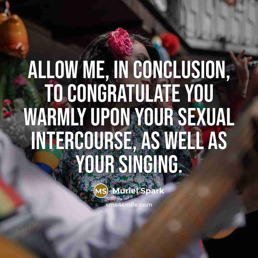 “Allow me, in conclusion, to congratulate you warmly upon your sexual intercourse, as well as your singing.” quote by Muriel Spark