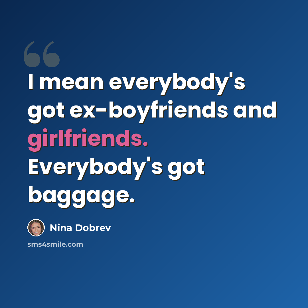 “I mean everybody's got ex-boyfriends and girlfriends. Everybody's got baggage.” quote by Nina Dobrev