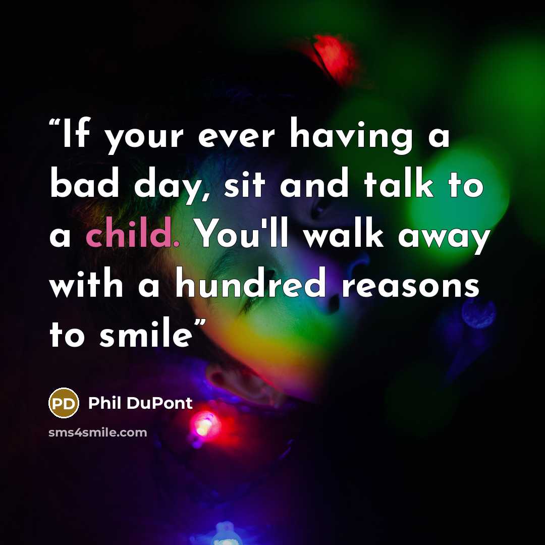 “If your ever having a bad day, sit and talk to a child. You'll walk away with a hundred reasons to smile” quote by Phil DuPont