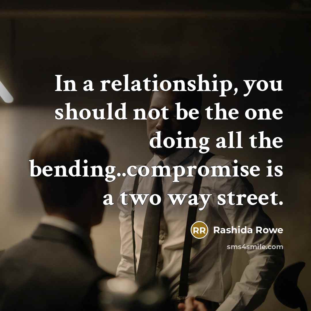 “In a relationship, you should not be the one doing all the bending..compromise is a two way street.” quote by Rashida Rowe