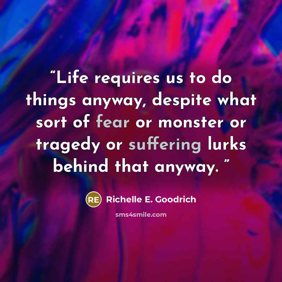 “Life requires us to do things anyway, despite what sort of fear or monster or tragedy or suffering lurks behind that anyway.” quote by Richelle E. Goodrich