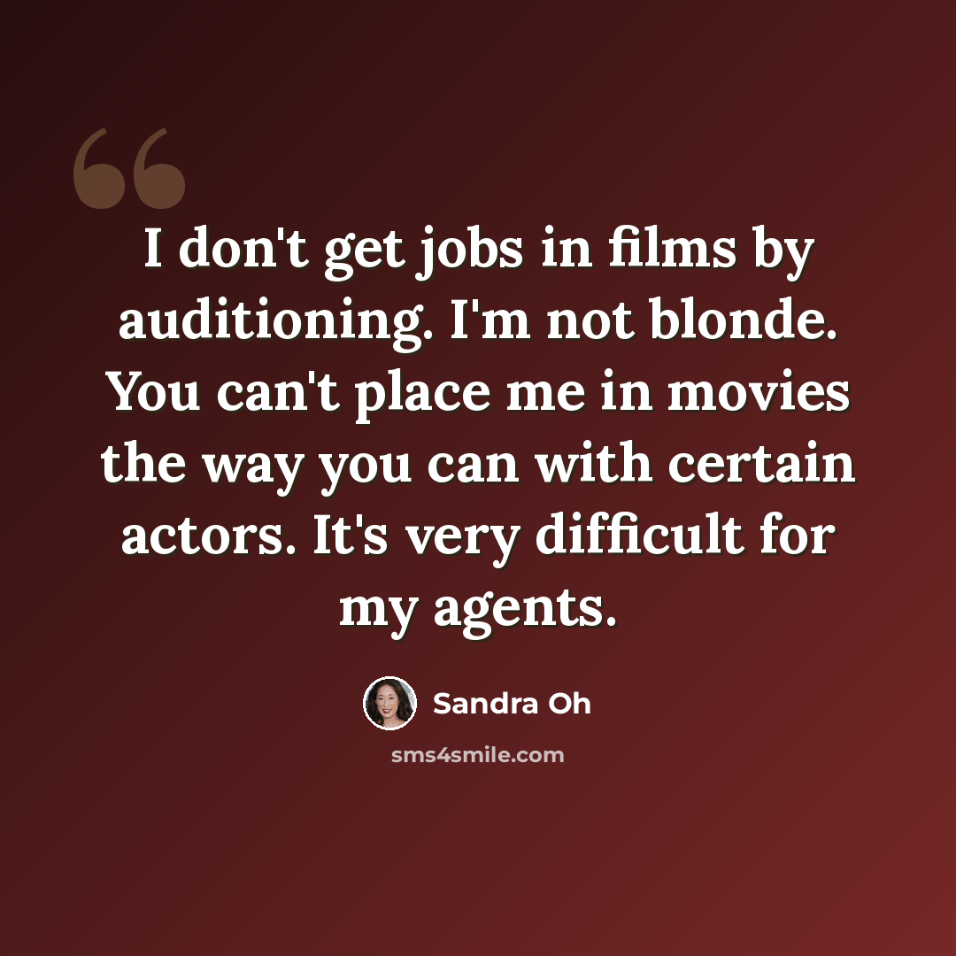“I don't get jobs in films by auditioning. I'm not blonde. You can't place me in movies the way you can with certain actors. It's very difficult for my agents.” quote by Sandra Oh