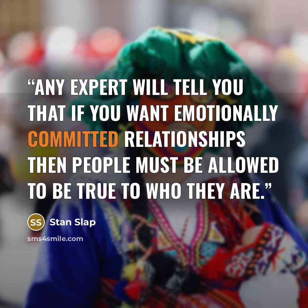 “Any expert will tell you that if you want emotionally committed relationships then people must be allowed to be true to who they are.” quote by Stan Slap