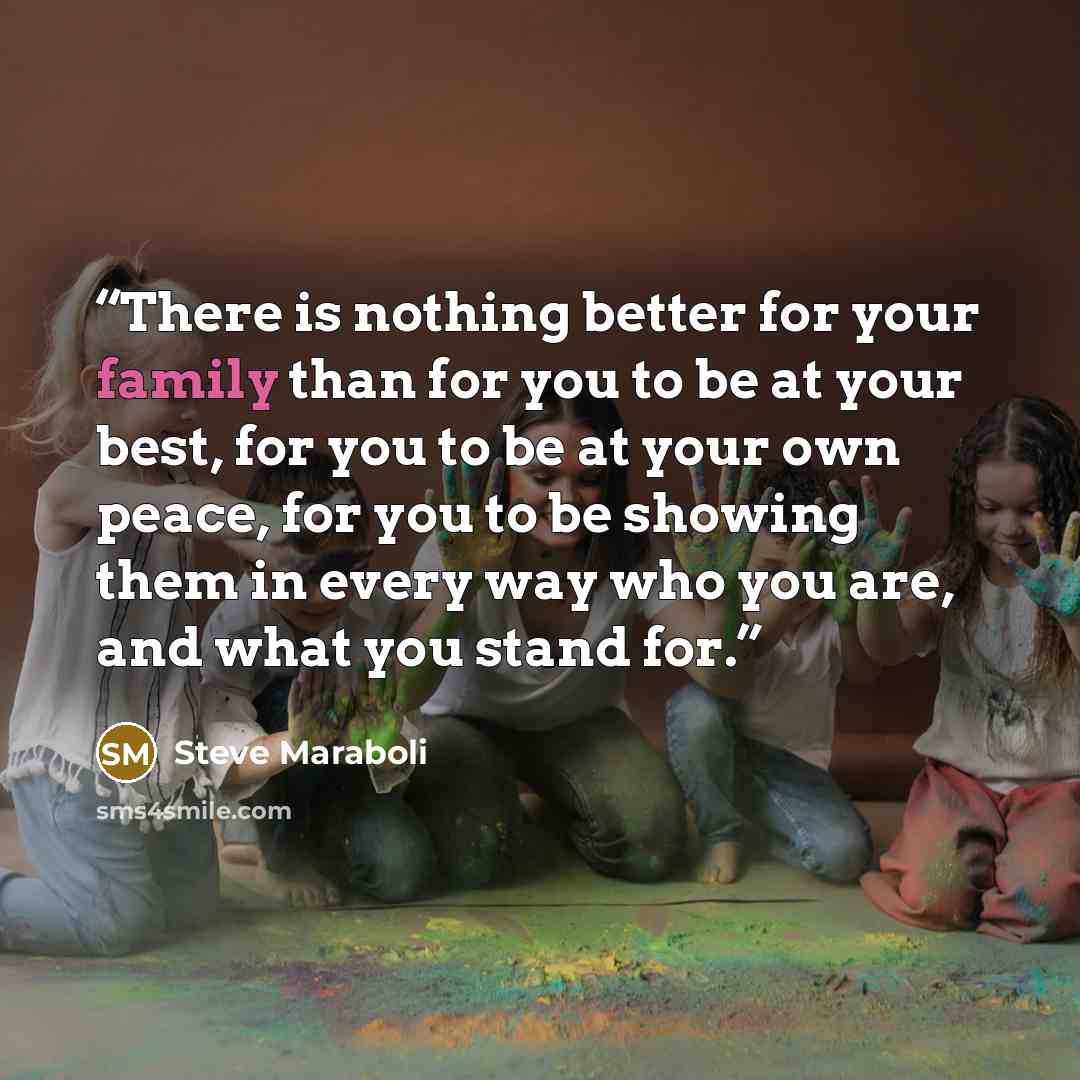 “There is nothing better for your family than for you to be at your best, for you to be at your own peace, for you to be showing them in every way who you are, and what you stand for.” quote by Steve Maraboli