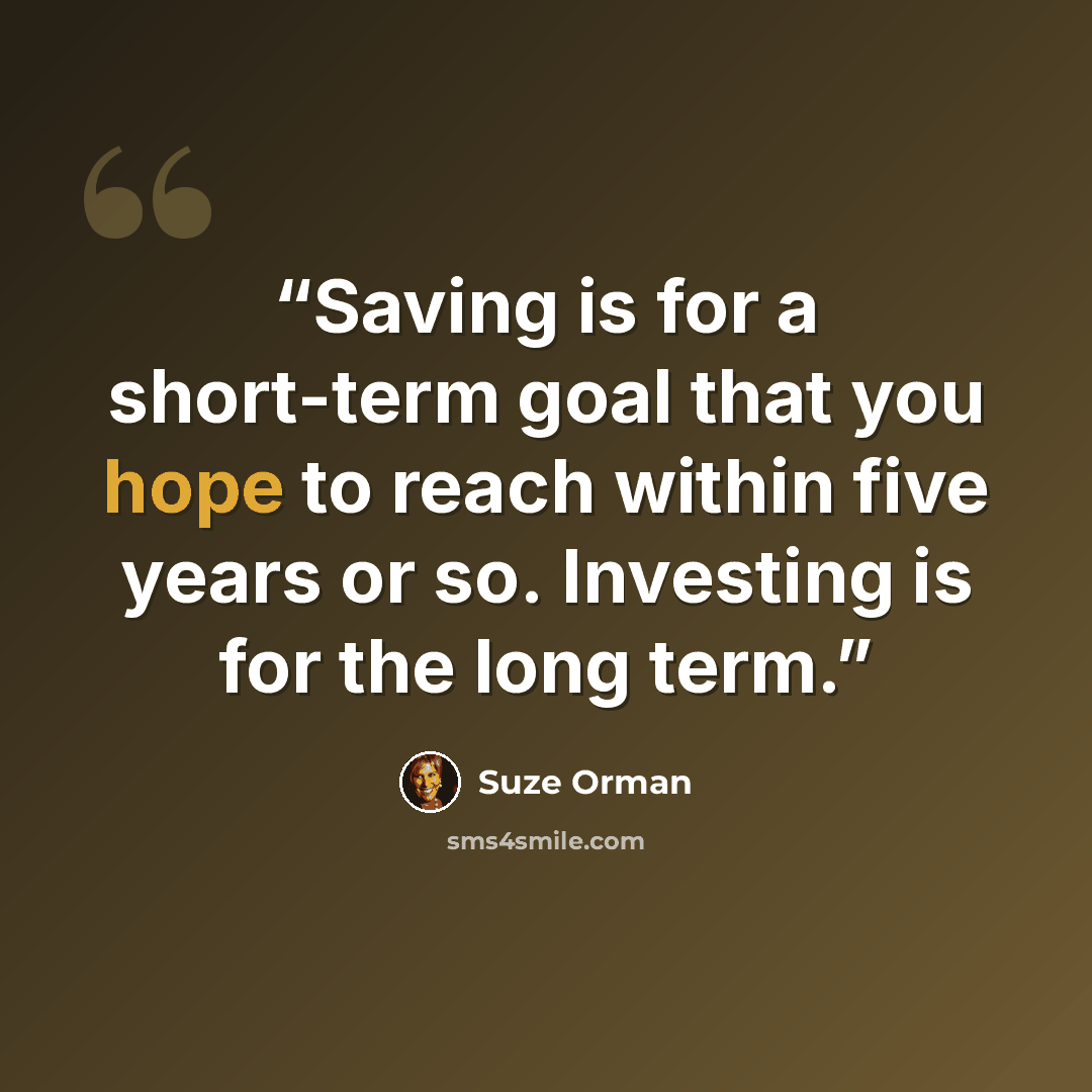 “Saving is for a short-term goal that you hope to reach within five years or so. Investing is for the long term.” quote by Suze Orman