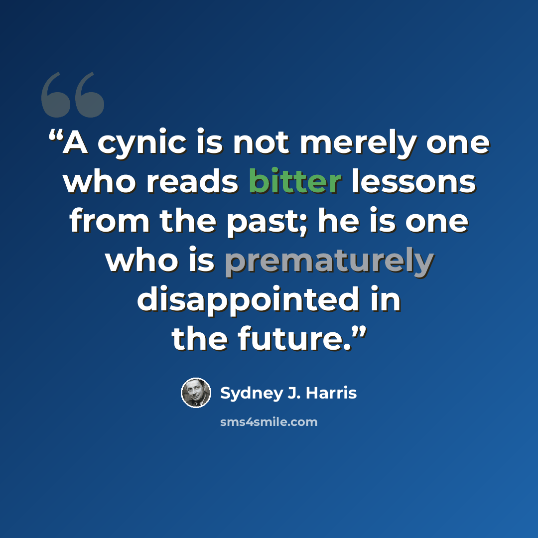 “A cynic is not merely one who reads bitter lessons from the past; he is one who is prematurely disappointed in the future.” quote by Sydney J. Harris