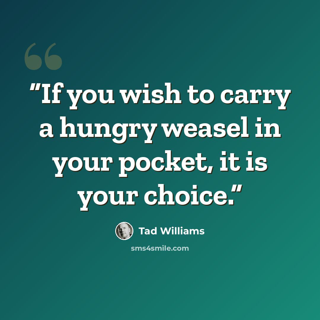 “If you wish to carry a hungry weasel in your pocket, it is your choice.” quote by Tad Williams