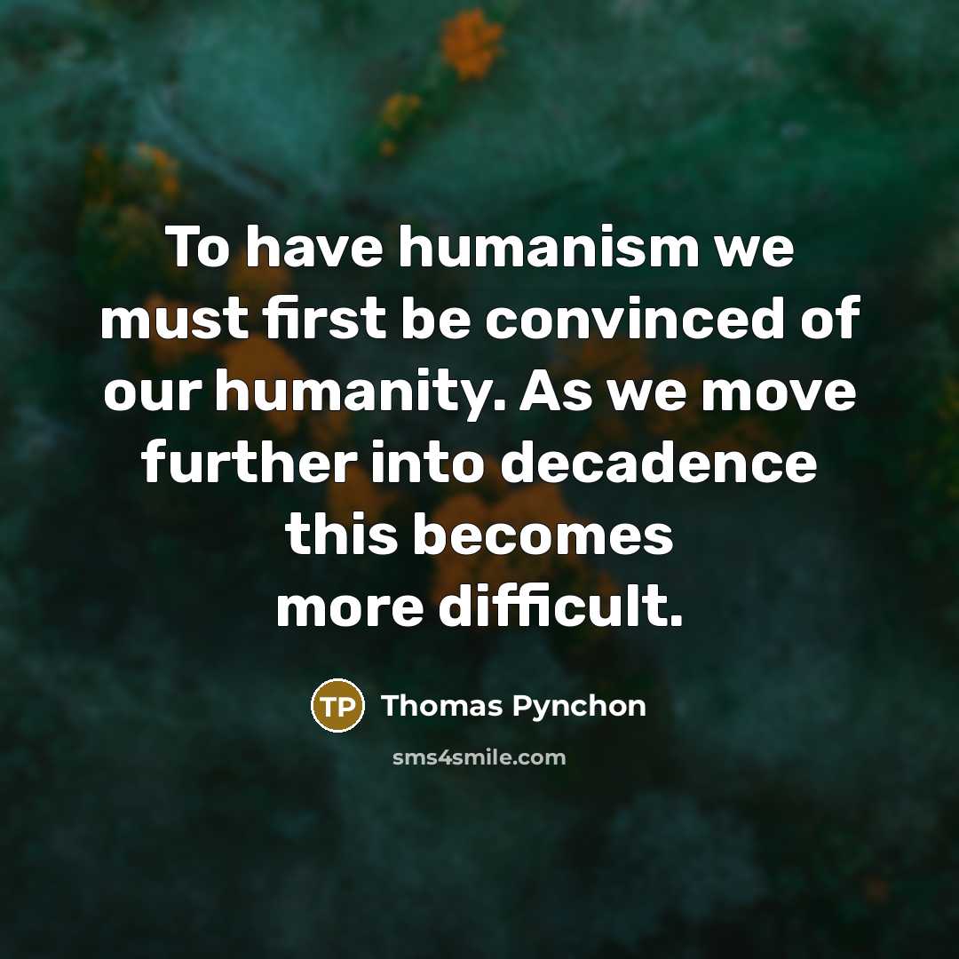 “To have humanism we must first be convinced of our humanity. As we move further into decadence this becomes more difficult.” quote by Thomas Pynchon
