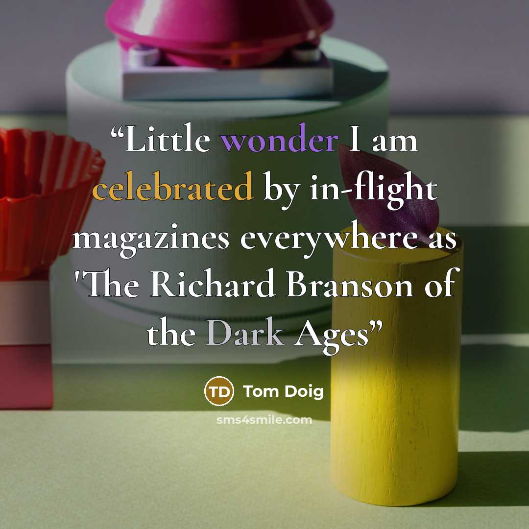 “Little wonder I am celebrated by in-flight magazines everywhere as 'The Richard Branson of the Dark Ages” quote by Tom Doig