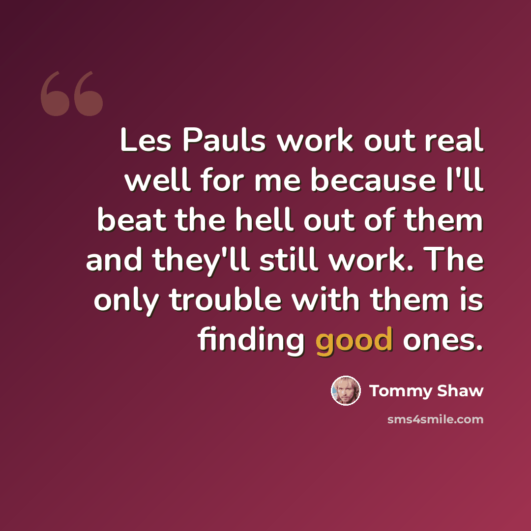 “Les Pauls work out real well for me because I'll beat the hell out of them and they'll still work. The only trouble with them is finding good ones.” quote by Tommy Shaw