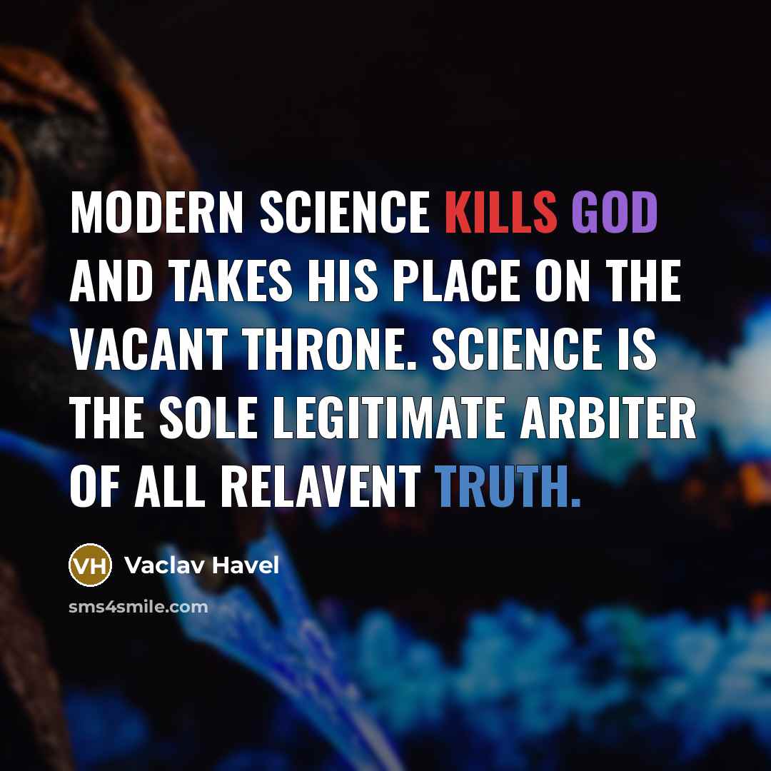 “Modern science kills God and takes his place on the vacant throne. Science is the sole legitimate arbiter of all relavent truth.” quote by Vaclav Havel