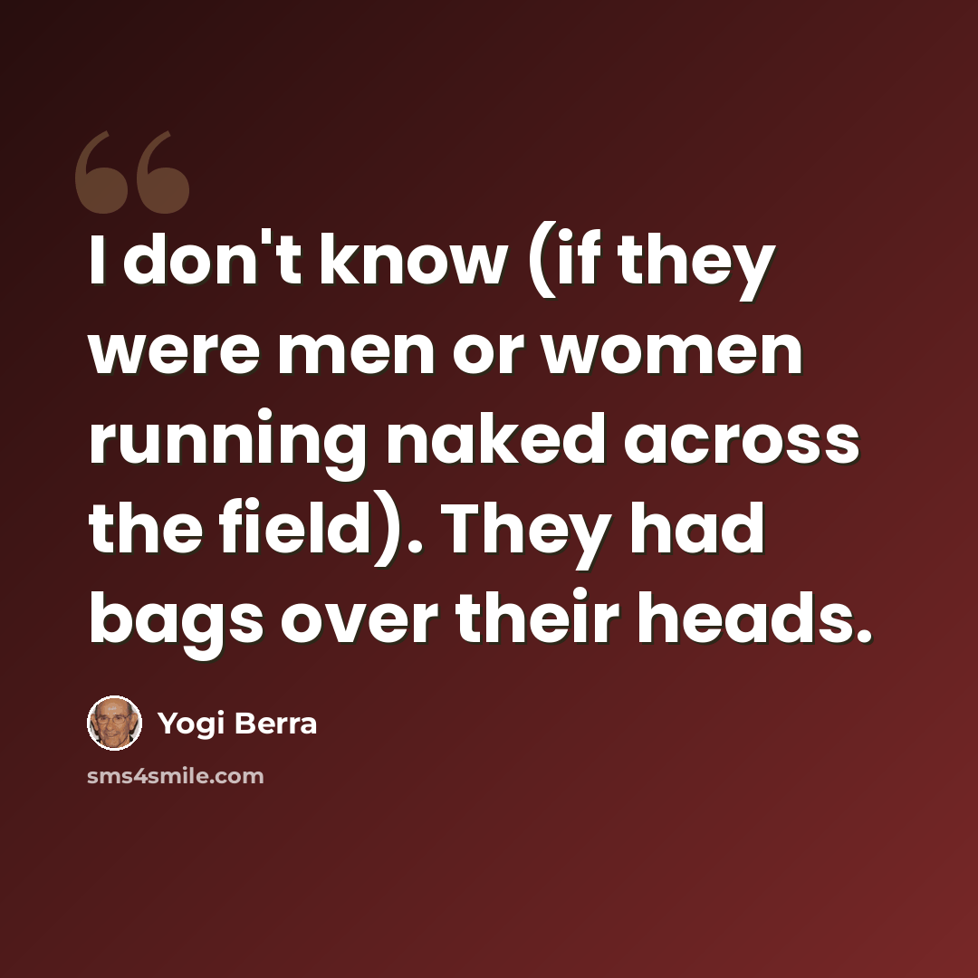 “I don't know (if they were men or women running naked across the field). They had bags over their heads.” quote by Yogi Berra