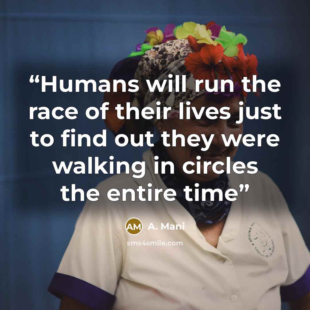 “Humans will run the race of their lives just to find out they were walking in circles the entire time” quote by A. Mani