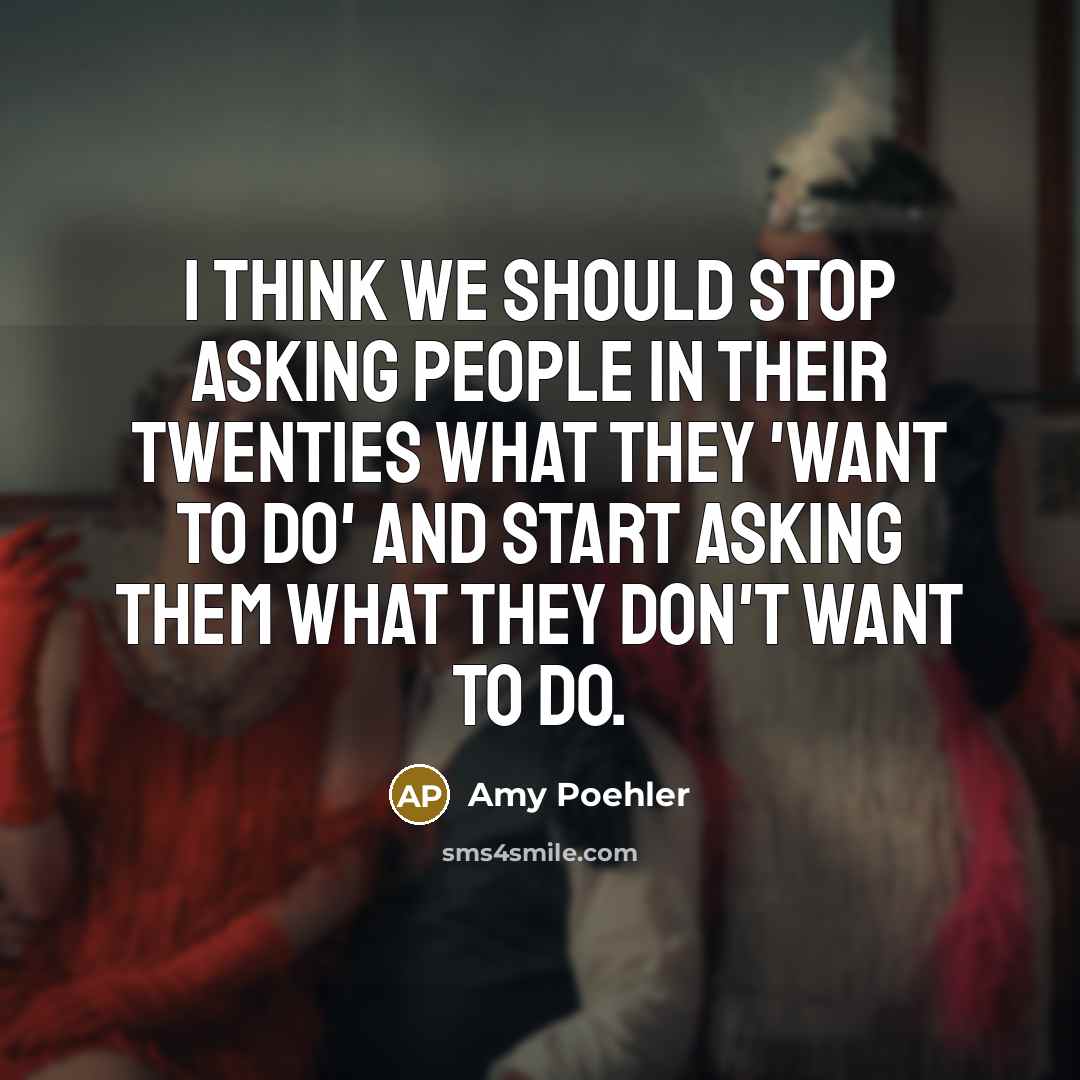 “I think we should stop asking people in their twenties what they 'want to do' and start asking them what they don't want to do.” quote by Amy Poehler