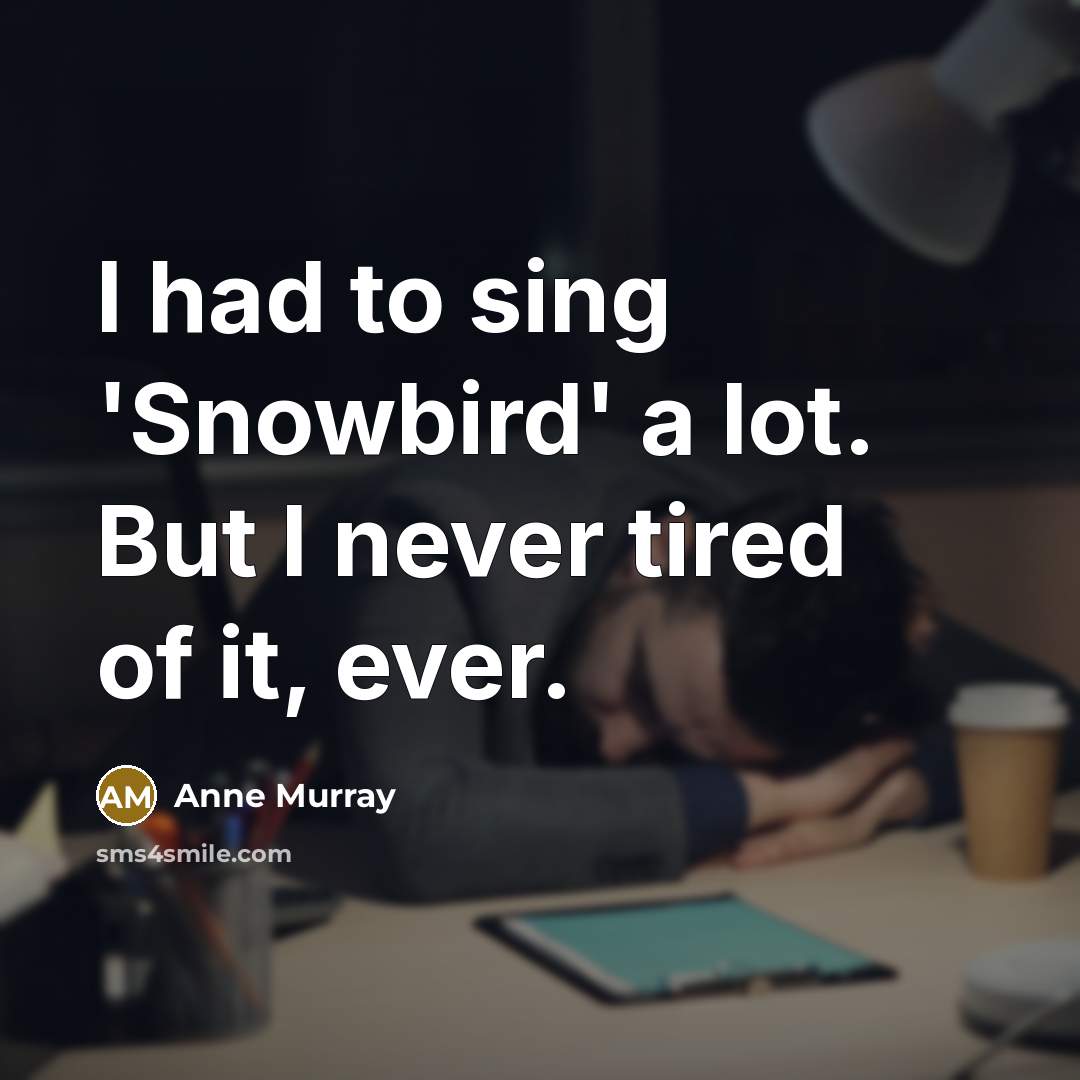 “I had to sing 'Snowbird' a lot. But I never tired of it, ever.” quote by Anne Murray