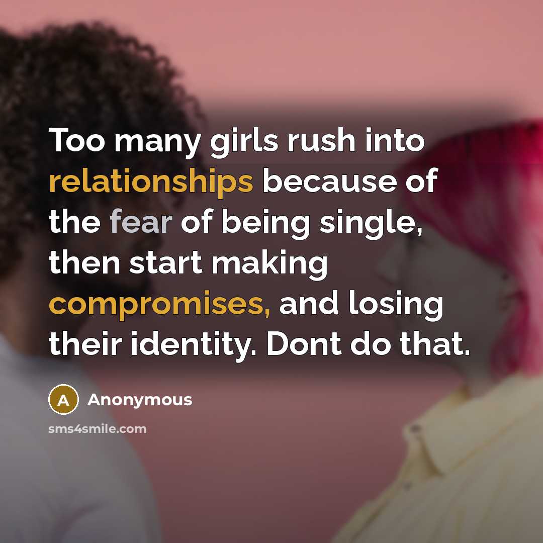 “Too many girls rush into relationships because of the fear of being single, then start making compromises, and losing their identity. Dont do that.” quote by Anonymous