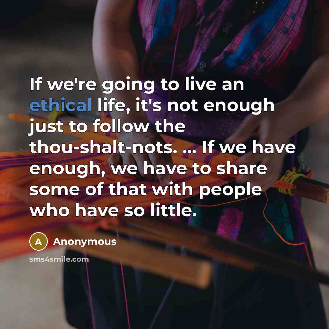 “If we're going to live an ethical life, it's not enough just to follow the thou-shalt-nots. … If we have enough, we have to share some of that with people who have so little.” quote by Anonymous