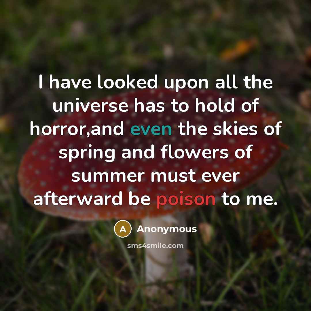 “I have looked upon all the universe has to hold of horror,and even the skies of spring and flowers of summer must ever afterward be poison to me.” quote by Anonymous