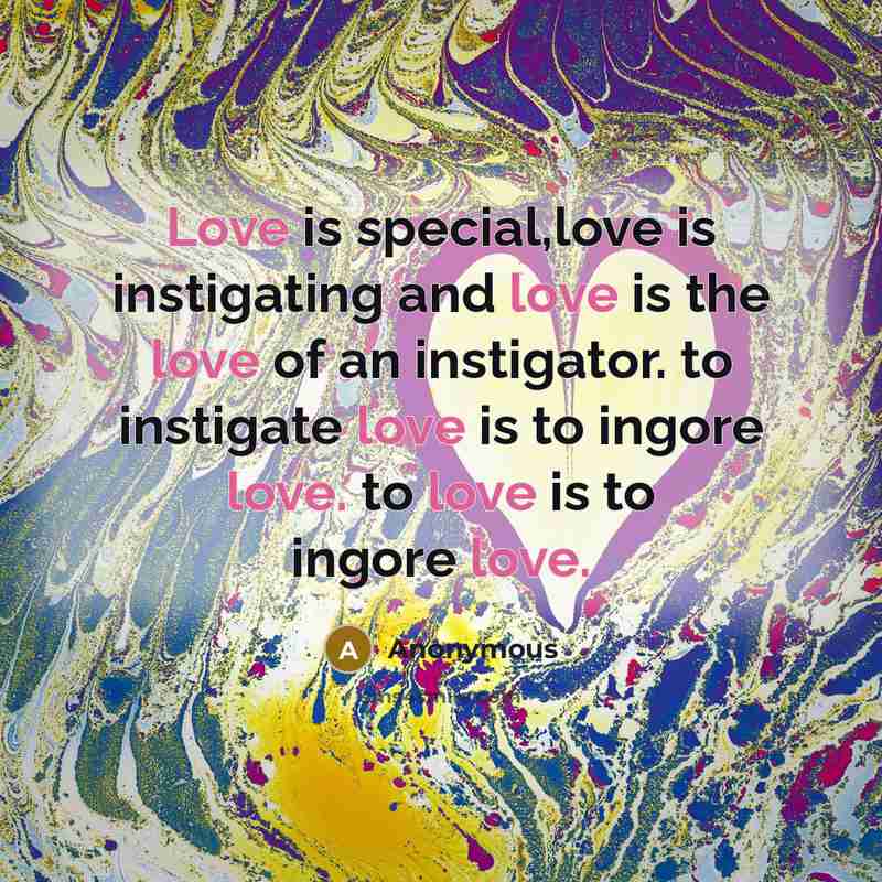 “Love is special,love is instigating and love is the love of an instigator. to instigate love is to ingore love. to love is to ingore love.” quote by Anonymous