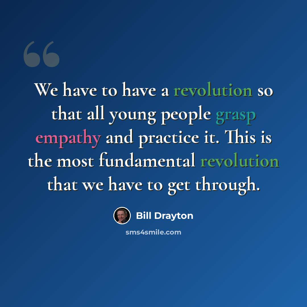 “We have to have a revolution so that all young people grasp empathy and practice it. This is the most fundamental revolution that we have to get through.” quote by Bill Drayton