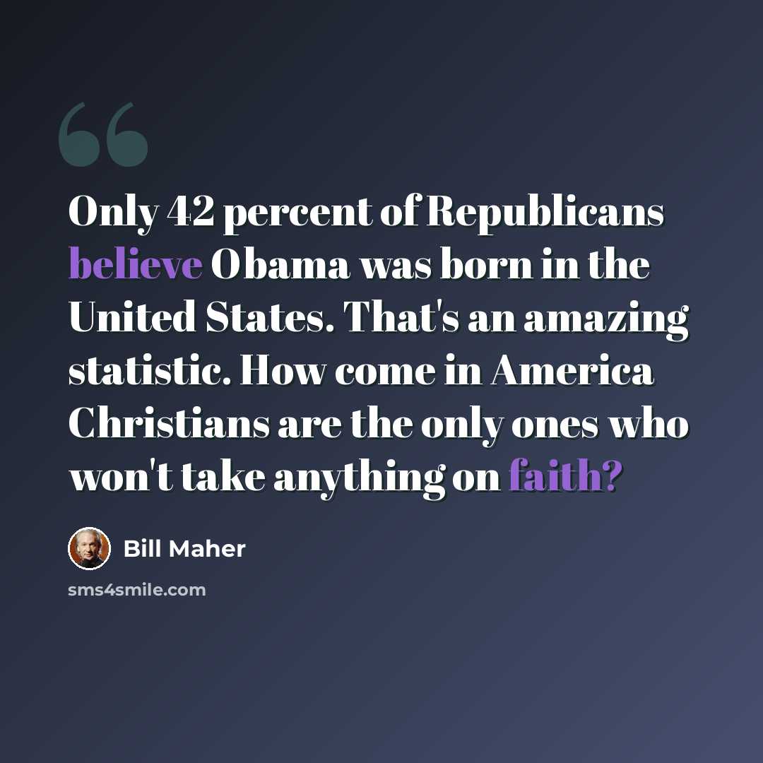 “Only 42 percent of Republicans believe Obama was born in the United States. That's an amazing statistic. How come in America Christians are the only ones who won't take anything on faith?” quote by Bill Maher