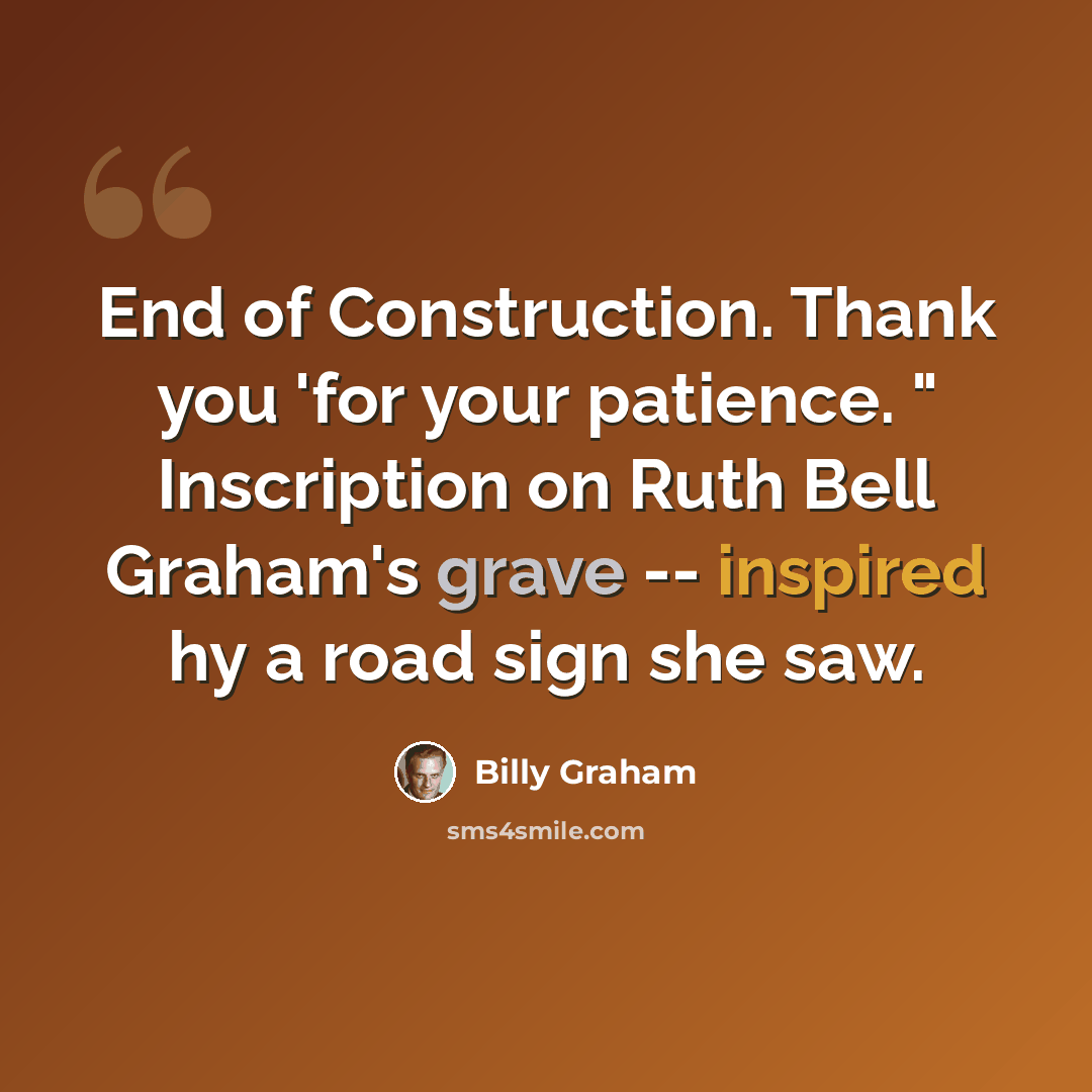 “End of Construction. Thank you 'for your patience. " Inscription on Ruth Bell Graham's grave -- inspired hy a road sign she saw.” quote by Billy Graham