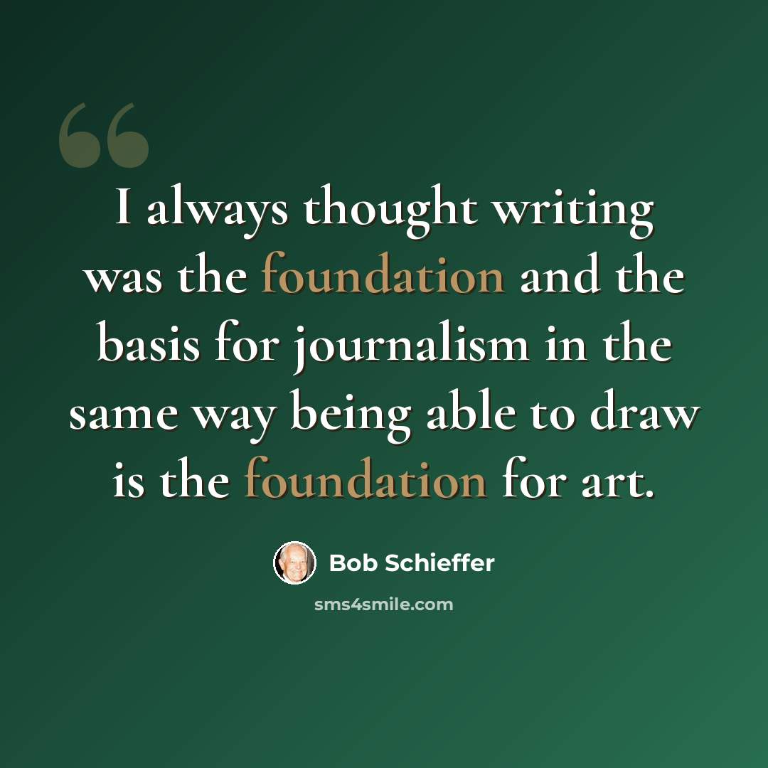 “I always thought writing was the foundation and the basis for journalism in the same way being able to draw is the foundation for art.” quote by Bob Schieffer