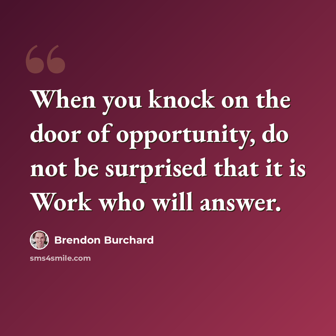 “When you knock on the door of opportunity, do not be surprised that it is Work who will answer.” quote by Brendon Burchard