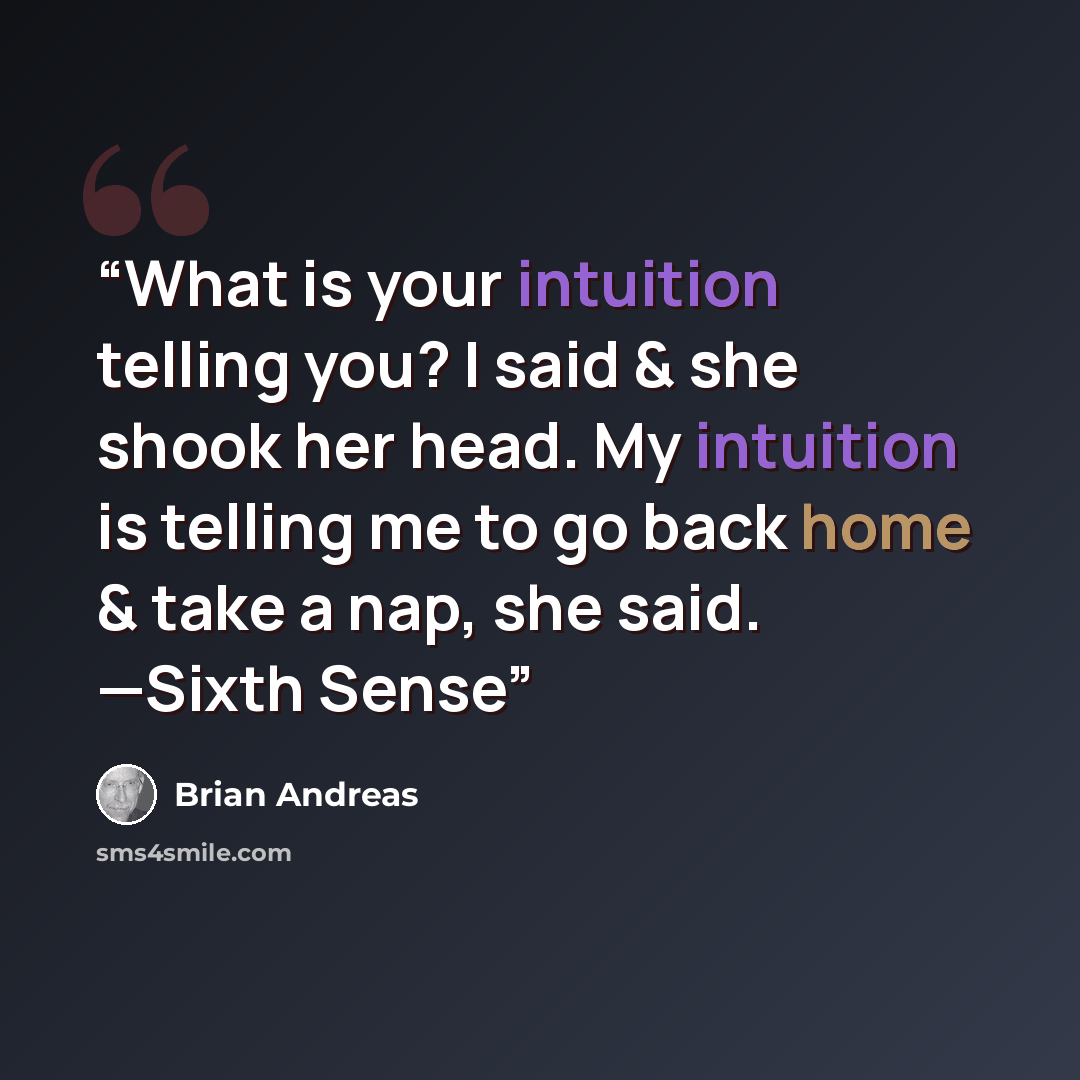 “What is your intuition telling you? I said & she shook her head. My intuition is telling me to go back home & take a nap, she said. —Sixth Sense” quote by Brian Andreas