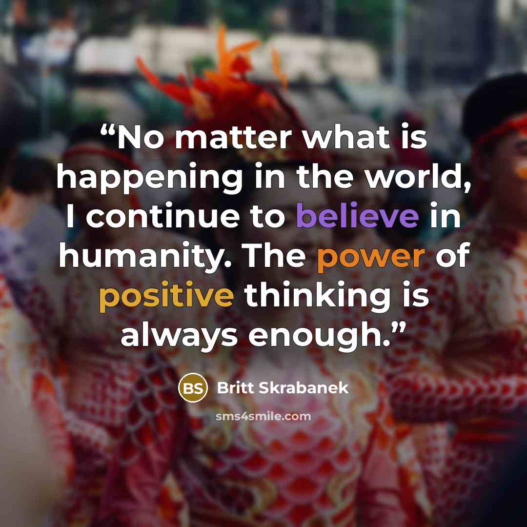 “No matter what is happening in the world, I continue to believe in humanity. The power of positive thinking is always enough.” quote by Britt Skrabanek