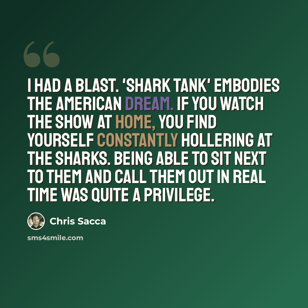 “I had a blast. 'Shark Tank' embodies the American Dream. If you watch the show at home, you find yourself constantly hollering at the Sharks. Being able to sit next to them and call them out in real time was quite a privilege.” quote by Chris Sacca