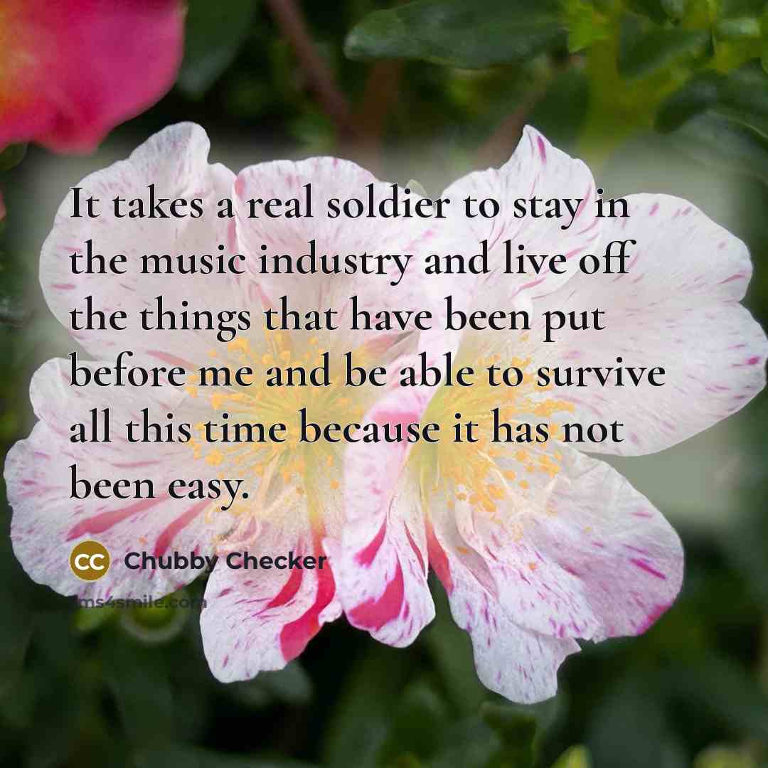 “It takes a real soldier to stay in the music industry and live off the things that have been put before me and be able to survive all this time because it has not been easy.” quote by Chubby Checker
