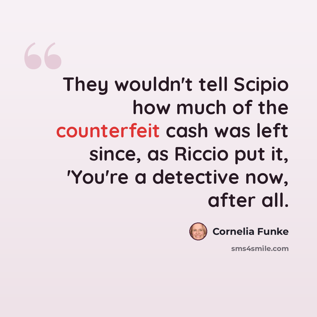 “They wouldn't tell Scipio how much of the counterfeit cash was left since, as Riccio put it, 'You're a detective now, after all.” quote by Cornelia Funke