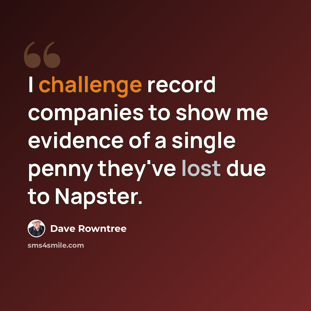 “I challenge record companies to show me evidence of a single penny they've lost due to Napster.” quote by Dave Rowntree