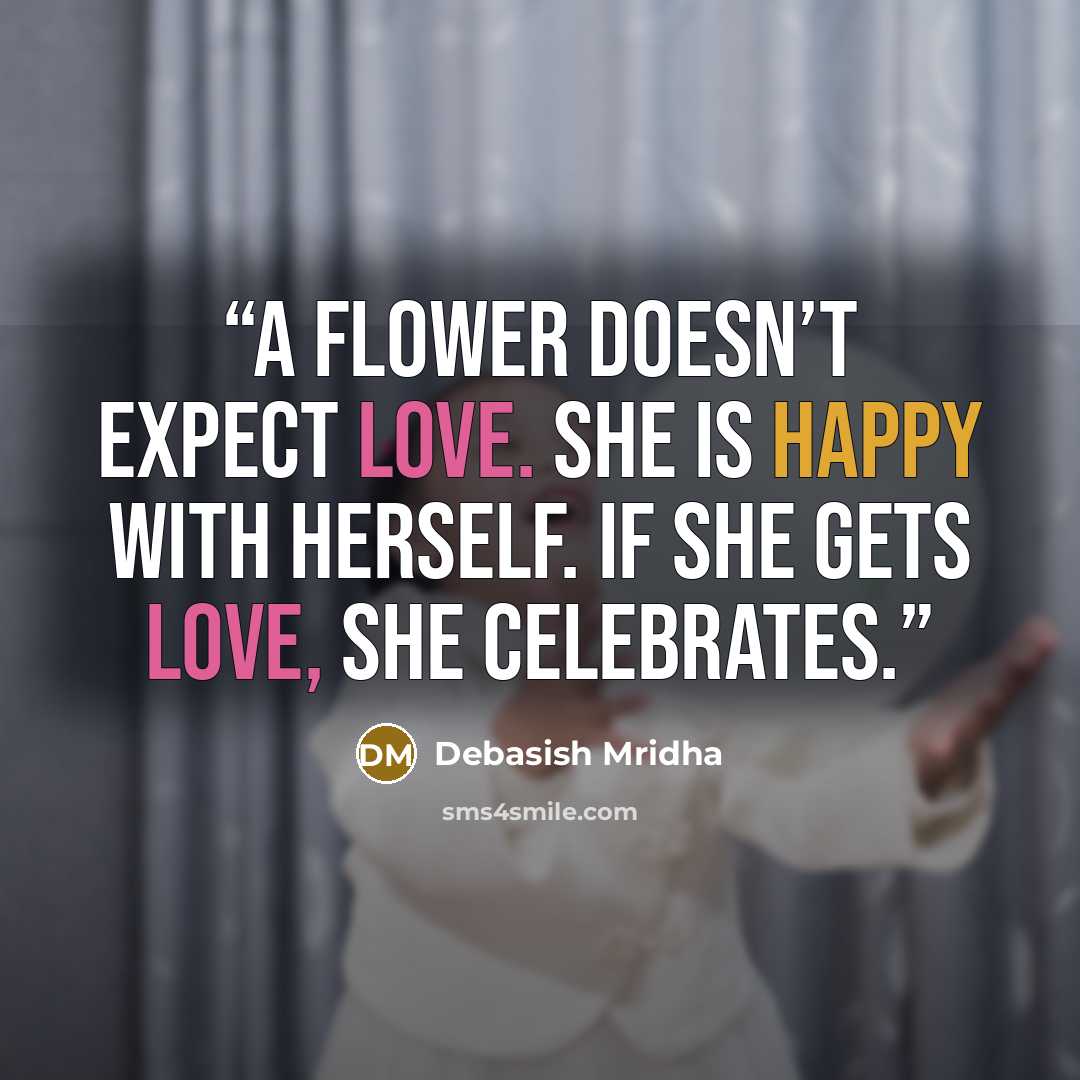 “A flower doesn’t expect love. She is happy with herself. If she gets love, she celebrates.” quote by Debasish Mridha
