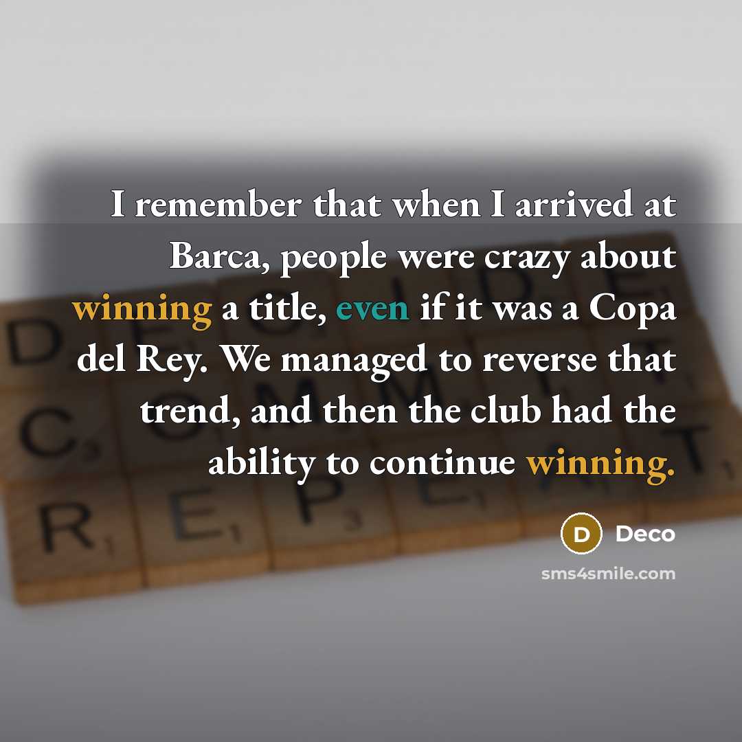 “I remember that when I arrived at Barca, people were crazy about winning a title, even if it was a Copa del Rey. We managed to reverse that trend, and then the club had the ability to continue winning.” quote by Deco